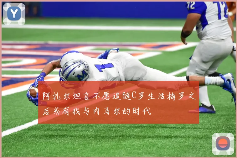 阿扎尔坦言不愿追随C罗生活梅罗之后或有我与内马尔的时代
