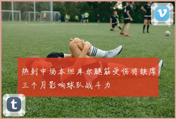 热刺中场本坦库尔腿筋受伤将缺席三个月影响球队战斗力