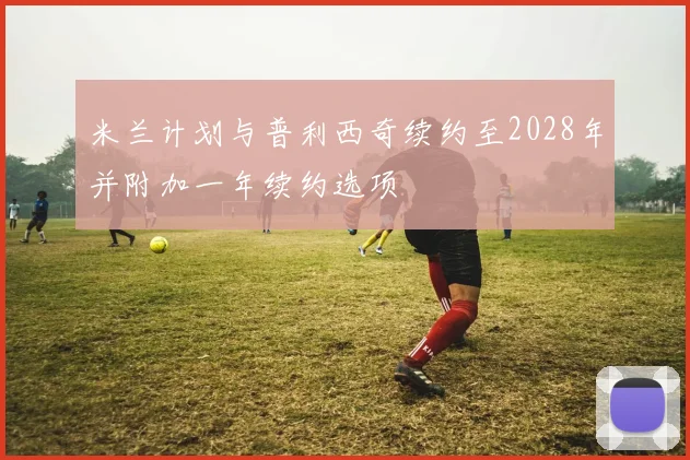 米兰计划与普利西奇续约至2028年并附加一年续约选项