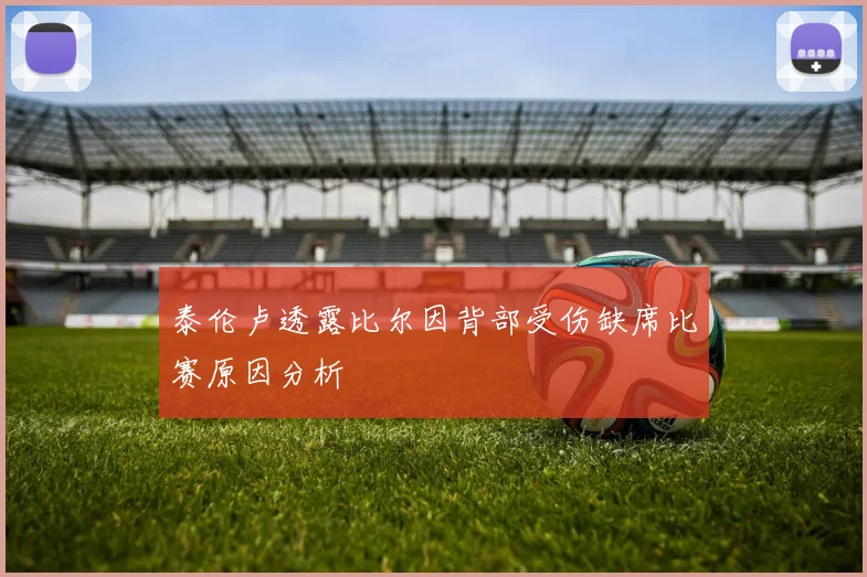 泰伦卢透露比尔因背部受伤缺席比赛原因分析