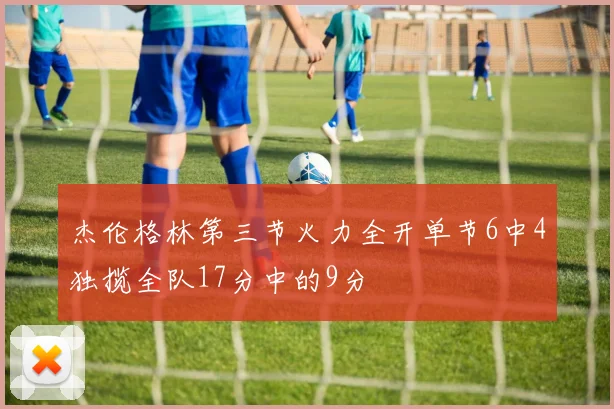 杰伦格林第三节火力全开单节6中4独揽全队17分中的9分