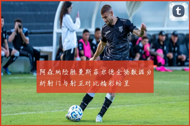 阿森纳险胜曼斯菲尔德全场数据分析射门与射正对比精彩纷呈