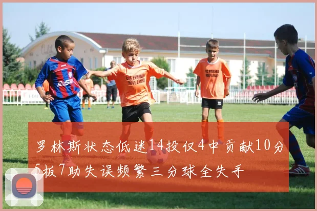 罗林斯状态低迷14投仅4中贡献10分5板7助失误频繁三分球全失手