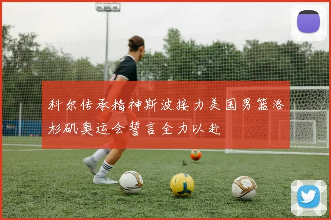 科尔传承精神斯波接力美国男篮洛杉矶奥运会誓言全力以赴