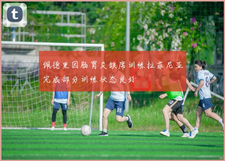 佩德里因肠胃炎缺席训练拉菲尼亚完成部分训练状态良好