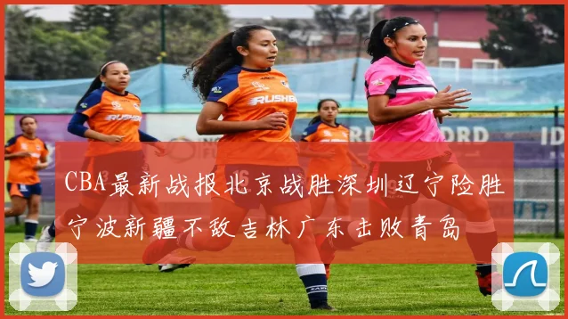 CBA最新战报北京战胜深圳辽宁险胜宁波新疆不敌吉林广东击败青岛