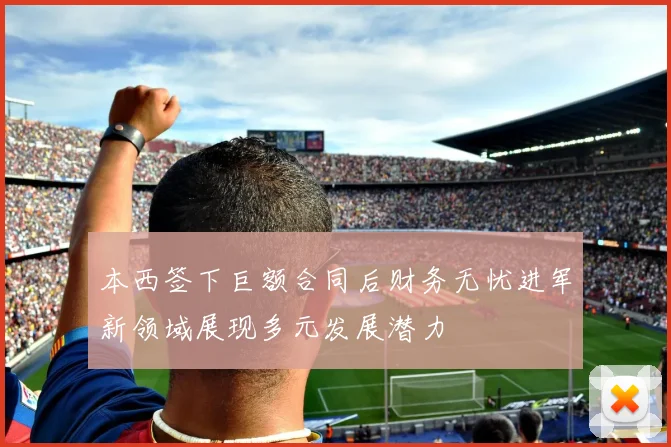 本西签下巨额合同后财务无忧进军新领域展现多元发展潜力