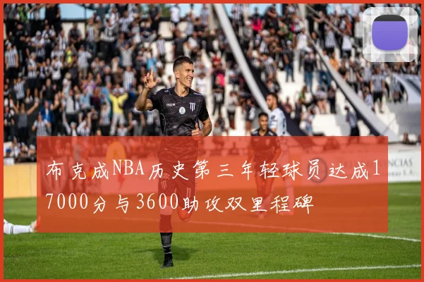 布克成NBA历史第三年轻球员达成17000分与3600助攻双里程碑