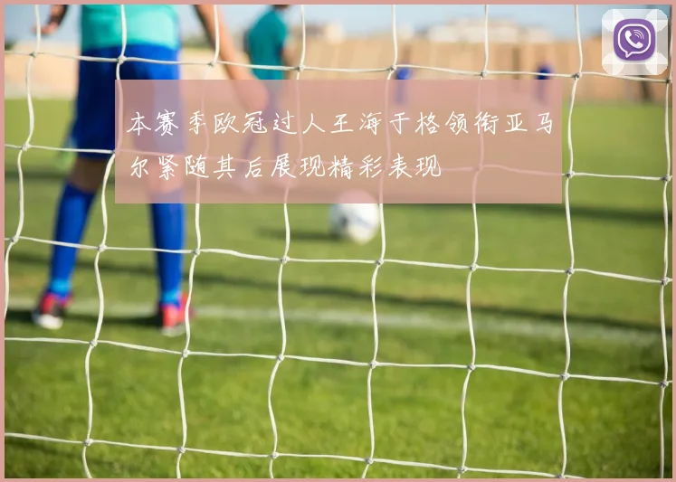 本赛季欧冠过人王海于格领衔亚马尔紧随其后展现精彩表现