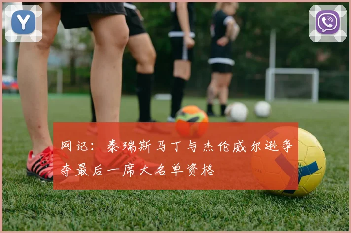 网记：泰瑞斯马丁与杰伦威尔逊争夺最后一席大名单资格