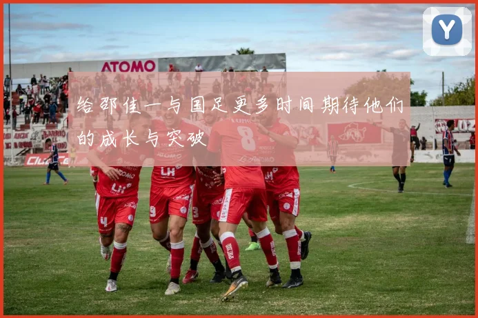 给邵佳一与国足更多时间期待他们的成长与突破