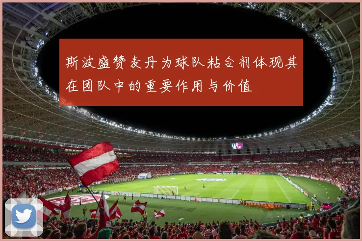 斯波盛赞麦丹为球队粘合剂体现其在团队中的重要作用与价值