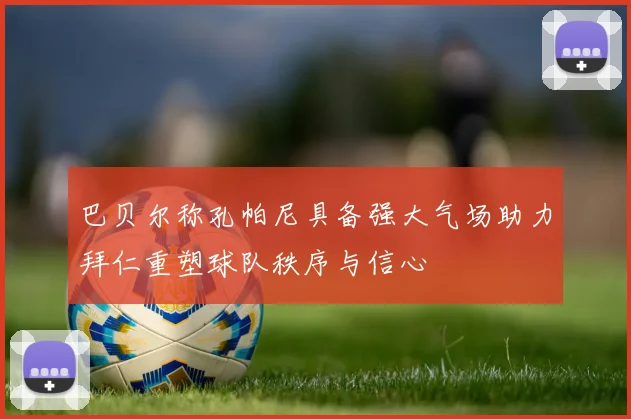 巴贝尔称孔帕尼具备强大气场助力拜仁重塑球队秩序与信心
