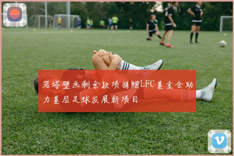 若塔壁画剩余款项捐赠LFC基金会助力基层足球发展新项目