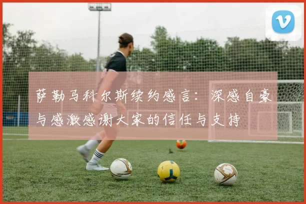 萨勒马科尔斯续约感言：深感自豪与感激感谢大家的信任与支持
