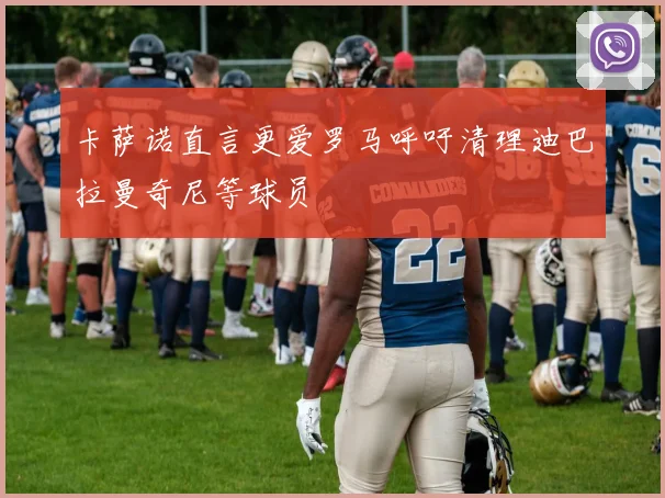 卡萨诺直言更爱罗马呼吁清理迪巴拉曼奇尼等球员