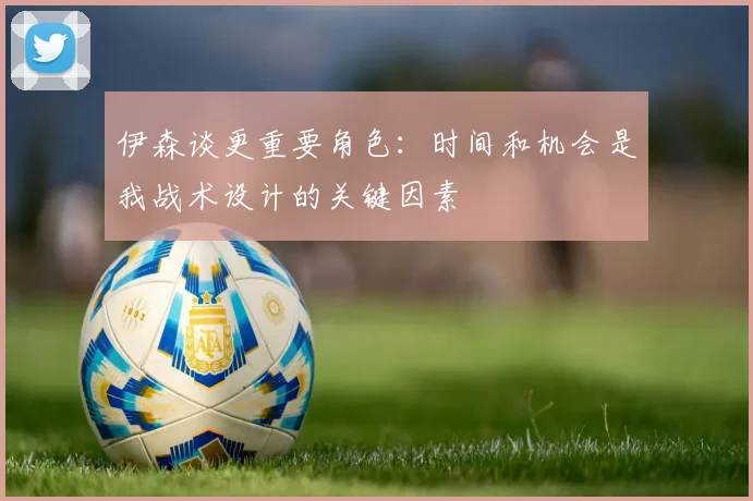 伊森谈更重要角色：时间和机会是我战术设计的关键因素