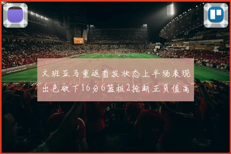 文班亚马重返首发状态上半场表现出色砍下16分6篮板2抢断正负值高达21