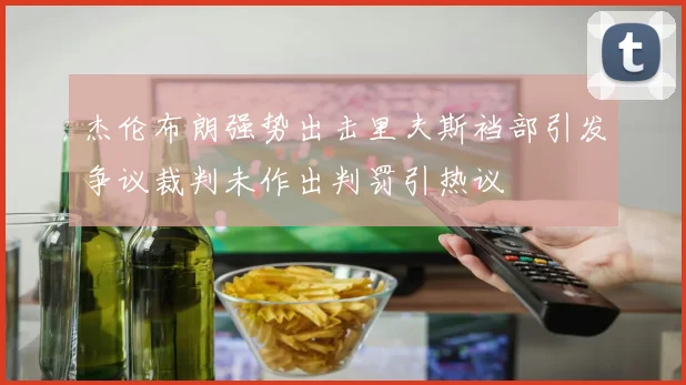 杰伦布朗强势出击里夫斯裆部引发争议裁判未作出判罚引热议