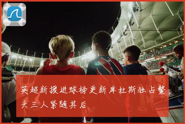 英超新援进球榜更新库杜斯独占鳌头三人紧随其后