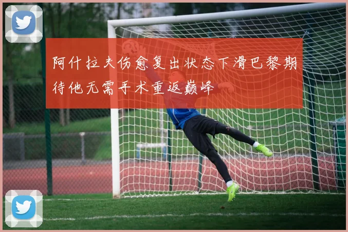 阿什拉夫伤愈复出状态下滑巴黎期待他无需手术重返巅峰