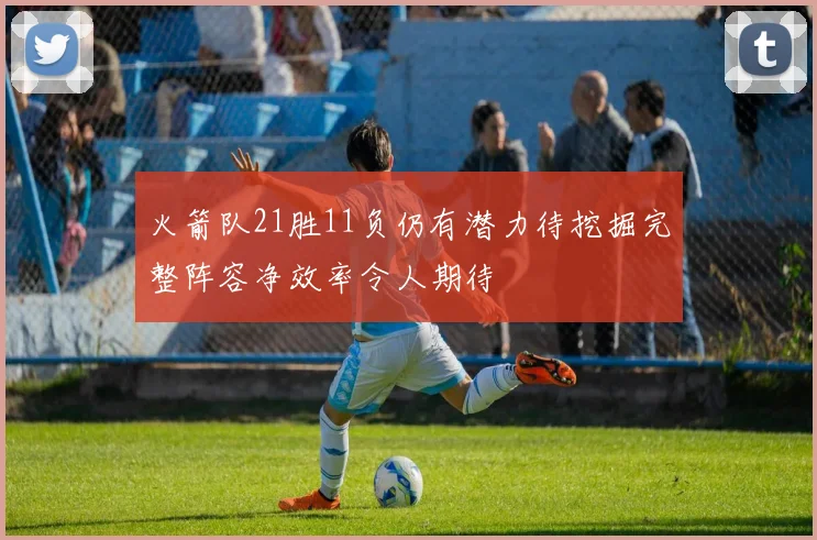 火箭队21胜11负仍有潜力待挖掘完整阵容净效率令人期待