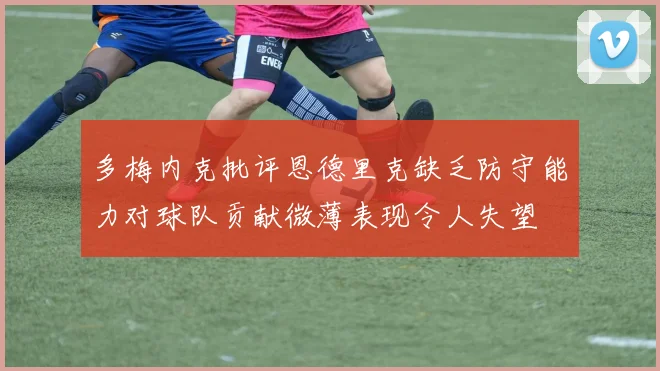 多梅内克批评恩德里克缺乏防守能力对球队贡献微薄表现令人失望