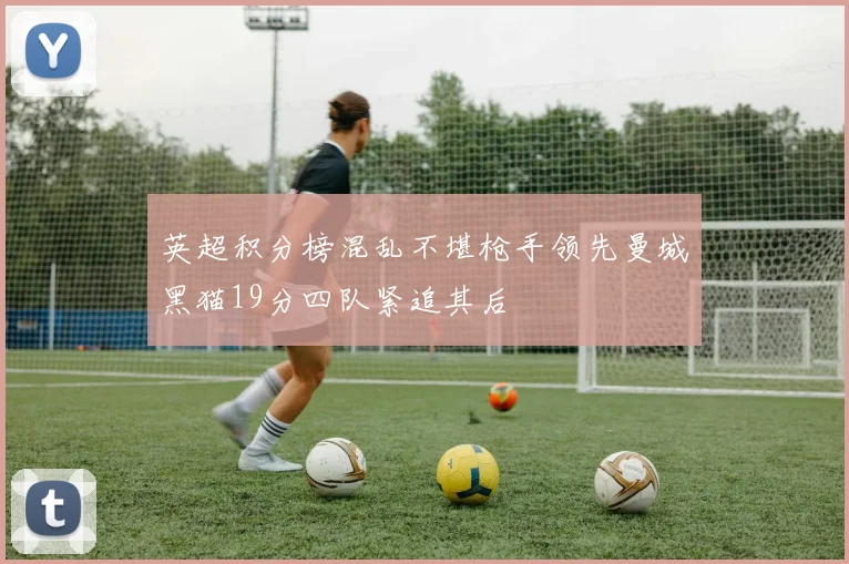 英超积分榜混乱不堪枪手领先曼城黑猫19分四队紧追其后
