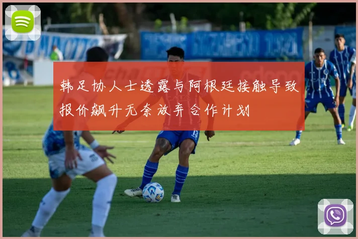 韩足协人士透露与阿根廷接触导致报价飙升无奈放弃合作计划