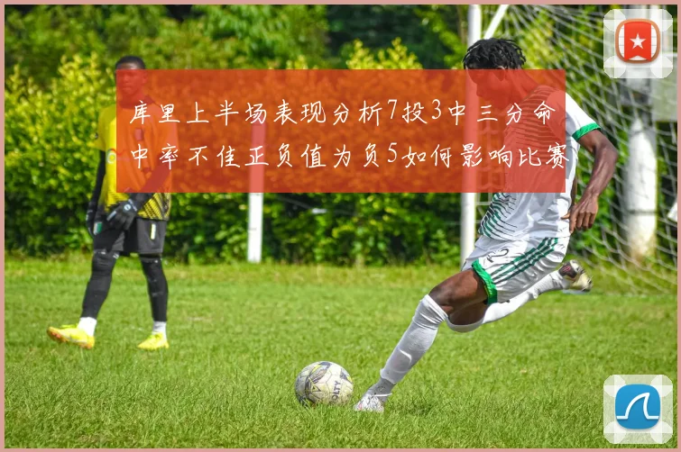 库里上半场表现分析7投3中三分命中率不佳正负值为负5如何影响比赛走势