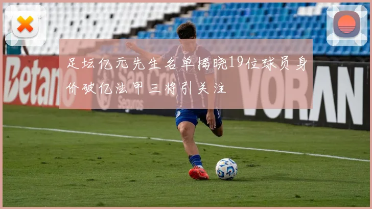 足坛亿元先生名单揭晓19位球员身价破亿法甲三将引关注