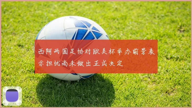 西阿两国足协对欧美杯举办前景表示担忧尚未做出正式决定