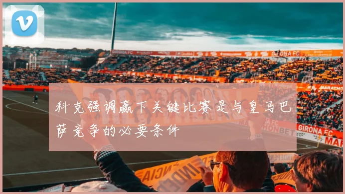 科克强调赢下关键比赛是与皇马巴萨竞争的必要条件