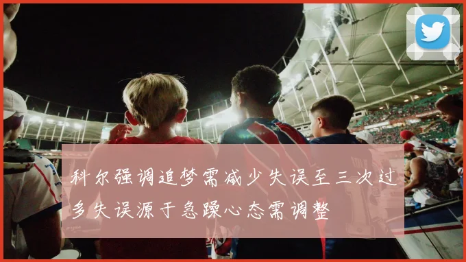 科尔强调追梦需减少失误至三次过多失误源于急躁心态需调整