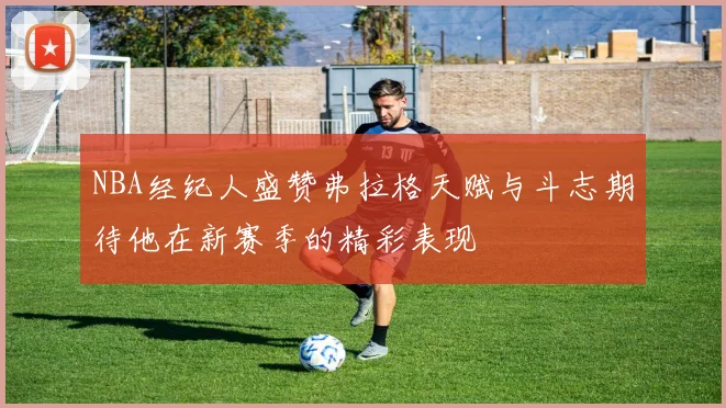 NBA经纪人盛赞弗拉格天赋与斗志期待他在新赛季的精彩表现