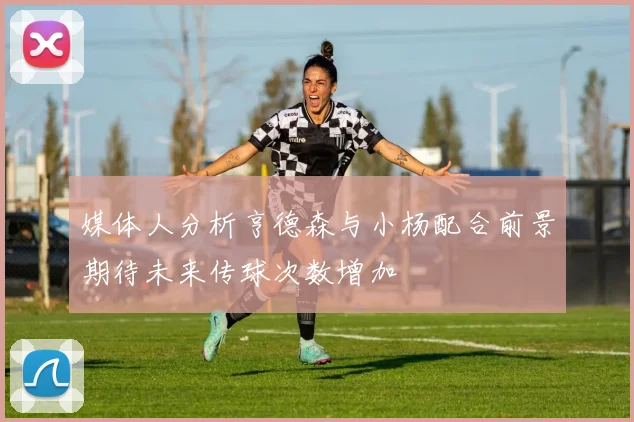 媒体人分析亨德森与小杨配合前景期待未来传球次数增加