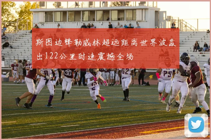 斯图边锋勒威林超远距离世界波轰出122公里时速震撼全场