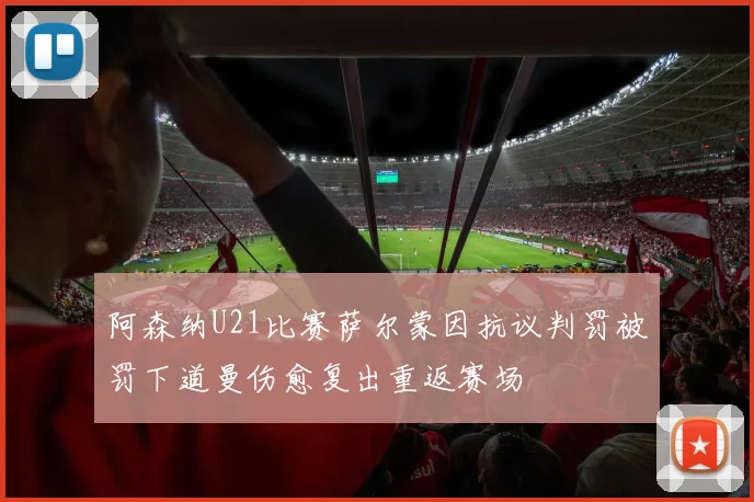 阿森纳U21比赛萨尔蒙因抗议判罚被罚下道曼伤愈复出重返赛场