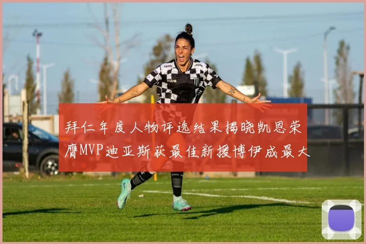 拜仁年度人物评选结果揭晓凯恩荣膺MVP迪亚斯获最佳新援博伊成最大失望者