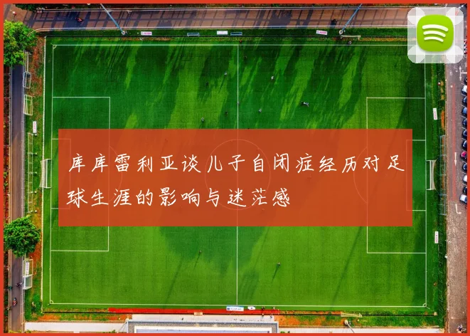 库库雷利亚谈儿子自闭症经历对足球生涯的影响与迷茫感