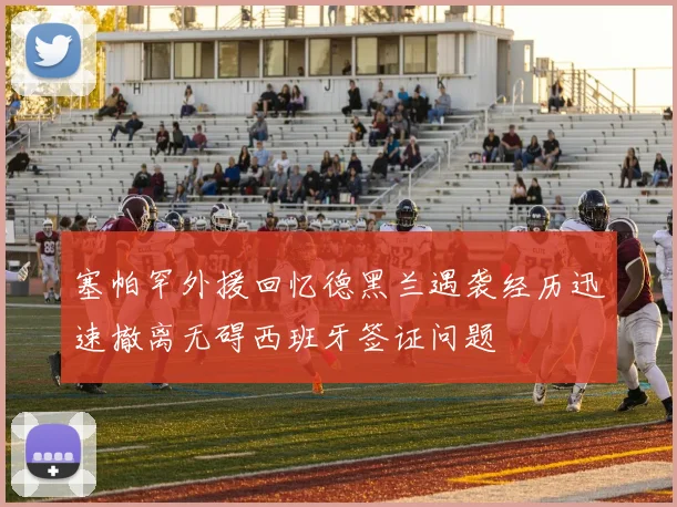 塞帕罕外援回忆德黑兰遇袭经历迅速撤离无碍西班牙签证问题