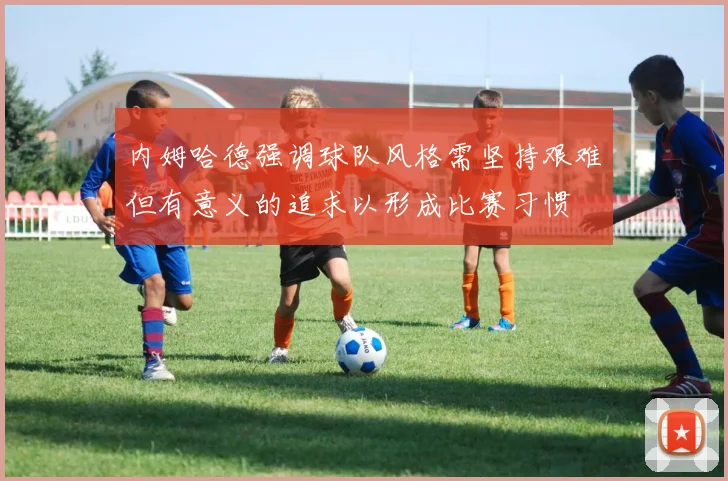 内姆哈德强调球队风格需坚持艰难但有意义的追求以形成比赛习惯