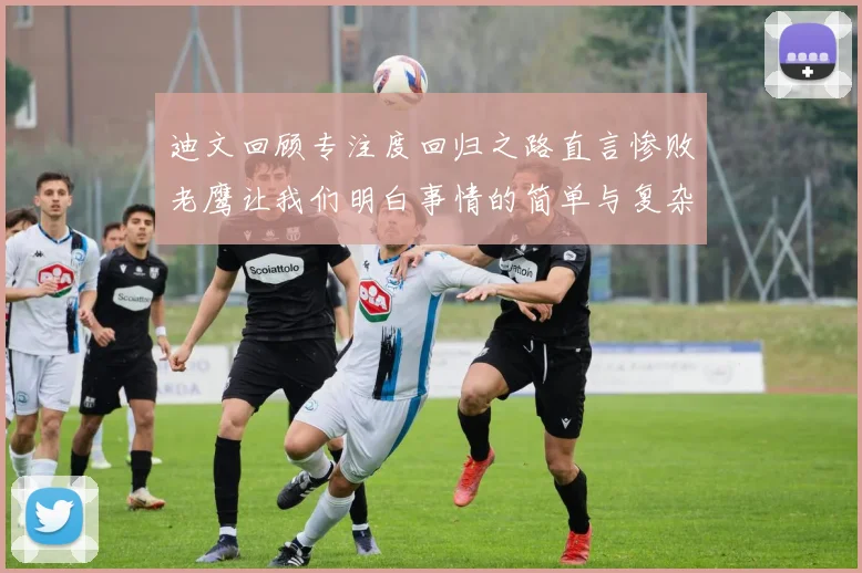 迪文回顾专注度回归之路直言惨败老鹰让我们明白事情的简单与复杂