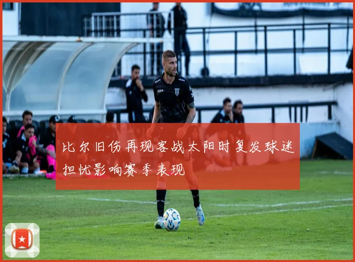 比尔旧伤再现客战太阳时复发球迷担忧影响赛季表现
