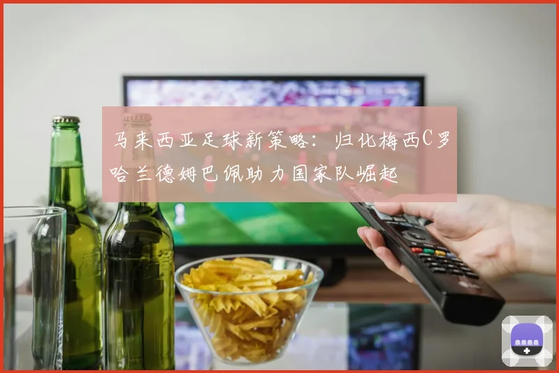 马来西亚足球新策略：归化梅西C罗哈兰德姆巴佩助力国家队崛起